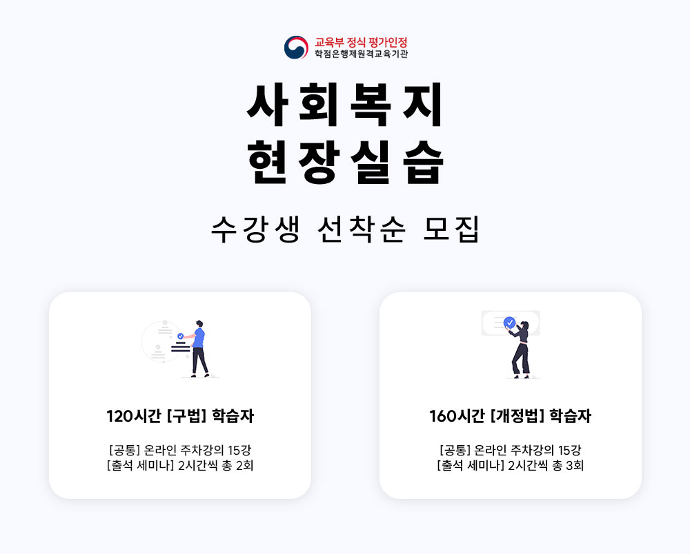 교육부 정식 평가인정 학점은행제원격교육기관 사회복지 현장실습 수강생 선착순 모집 120시간 [구법] 학습자 [공통] 온라인 주차강의 15강 [출석 세미나] 2시간씩 총 3회 160시간 [개정법] 학습자 [공통] 온라인 주차강의 15강 [출석석 세미나] 2시간씩 총 3회