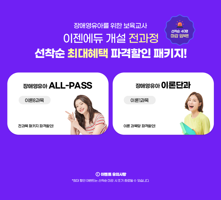 선착순 40명 마감 임박!! 장애영유아를 위한 보육교사 이젠에듀 개설 전과정 선착순 최대혜택 파격할인 패키지! 이벤트 유의사항 최대 할인 이벤트는 선착순 마감 시 조기 종료될 수 있습니다. 장애영유아 ALL-PASS 이론 8과목 이론 과목당 파격할인! 장애영유아 이론단과 이론 1과목 이론 과목당 파격할인! 