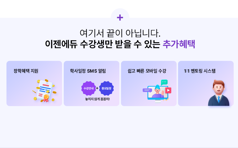 + 여기서 끝이 아닙니다. 이젠에듀 수강생만 받을 수 있는 추가혜택 장학혜택 지원 학사일정 SMS 알림 수강안내+중요일정 놓치지 않게 꼼꼼히! 쉽고 빠른 모바일 수강 1:1 멘토링 시스텝
