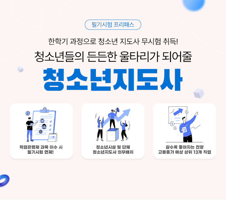 필기시험 프리패스 한학기 과정으로 청소년 지도사 무시험 취득! 청소년의 든든한 울타리가 되어줄 청소년지도사 학점은행제과목 이수 시 필기시험 면제! 청소년시설 및 단체 청소년지도사 의무배치 갈수록 좋아지는 전망 고용증가 예상 상위 13개 직업