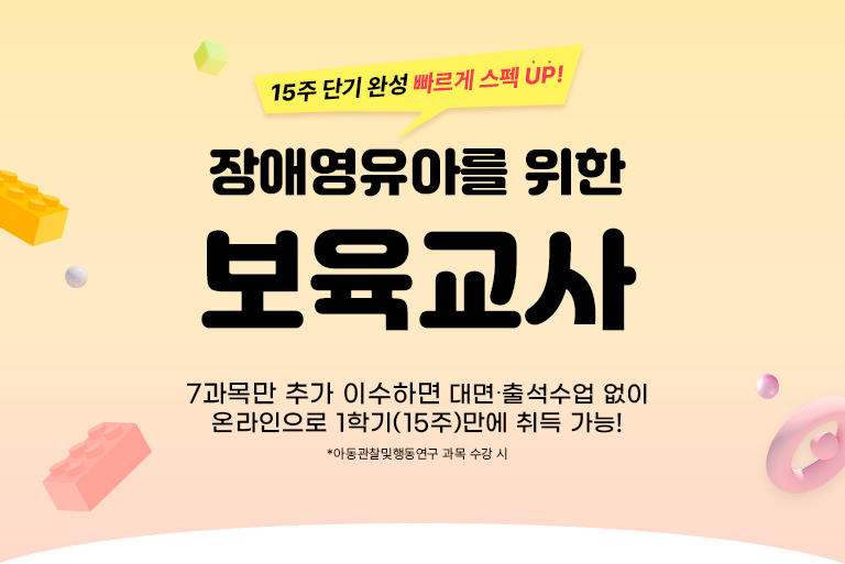 15주 단기 완성 빠르게 스펙 UP! 장애영유아를 위한 보육교사 7과목만 추가 이수하면 대면, 출석 없이 온라인으로 1학기(15주)만에 취득 가능! *아동관찰행동연구 과목 이수 시